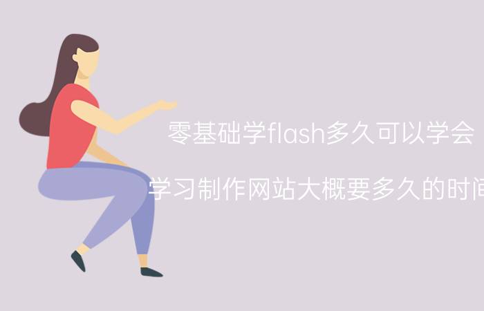 零基础学flash多久可以学会 学习制作网站大概要多久的时间？